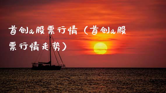首创a股票行情（首创a股票行情走势）_https://www.kuaijiepai.net_新股新闻_第1张