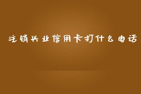 注销兴业信用卡打什么电话_https://www.kuaijiepai.net_期货在线_第1张