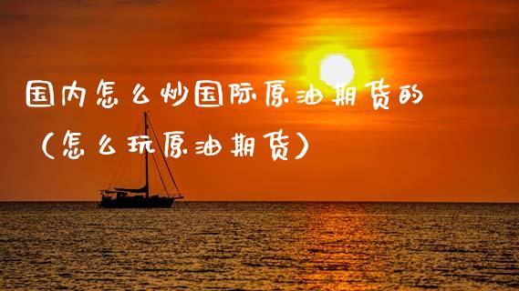 国内怎么炒国际原油期货的（怎么玩原油期货）_https://www.kuaijiepai.net_期货资讯_第1张