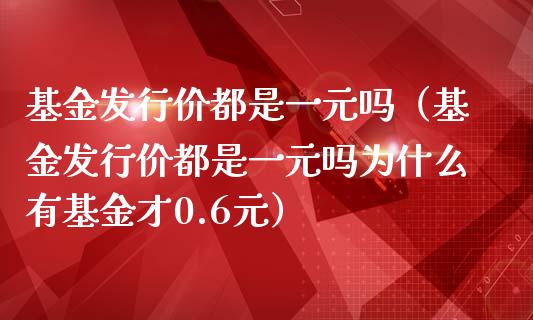 基金发行价都是一元吗（基金发行价都是一元吗为什么有基金才0.6元）_https://www.kuaijiepai.net_投资理财_第1张