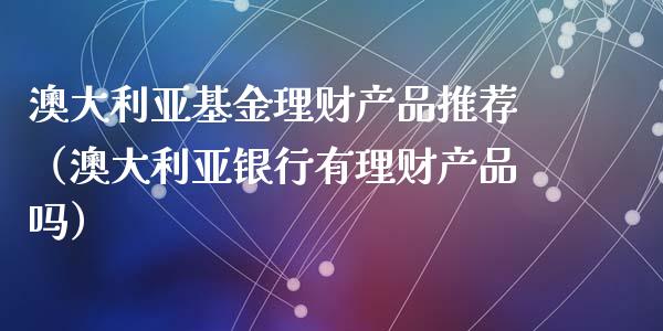 澳大利亚基金理财产品推荐（澳大利亚银行有理财产品吗）_https://www.kuaijiepai.net_期货理财_第1张
