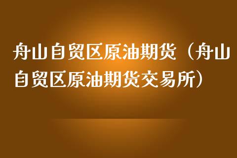 舟山自贸区原油期货（舟山自贸区原油期货交易所）_https://www.kuaijiepai.net_期货资讯_第1张