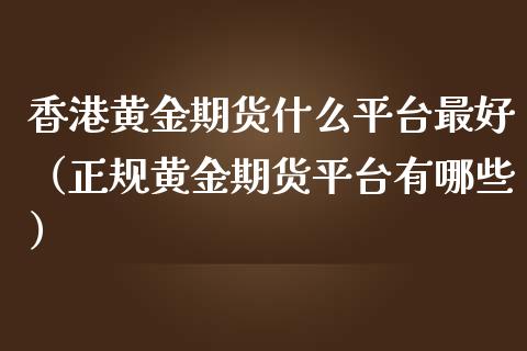 香港黄金期货什么平台最好（正规黄金期货平台有哪些）_https://www.kuaijiepai.net_期货资讯_第1张