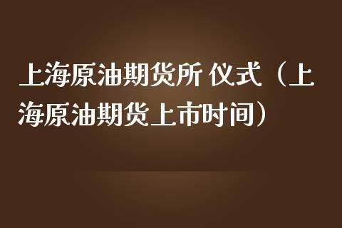 上海原油期货所 仪式（上海原油期货上市时间）_https://www.kuaijiepai.net_国际期货_第1张