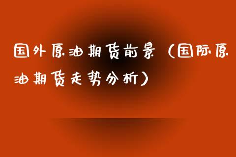 国外原油期货前景（国际原油期货走势分析）_https://www.kuaijiepai.net_期货资讯_第1张