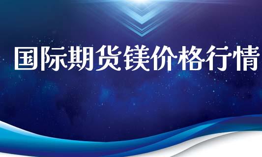 国际期货镁价格行情_https://www.kuaijiepai.net_期货资讯_第1张