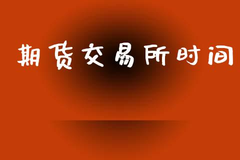 期货交易所时间_https://www.kuaijiepai.net_期货理财_第1张