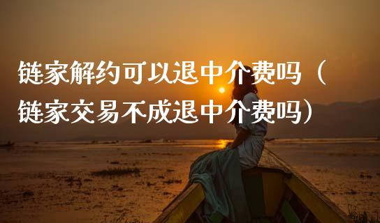 链家解约可以退中介费吗（链家交易不成退中介费吗）_https://www.kuaijiepai.net_期货资讯_第1张
