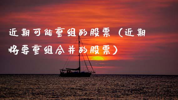 近期可能重组的股票（近期将要重组合并的股票）_https://www.kuaijiepai.net_国际股建_第1张