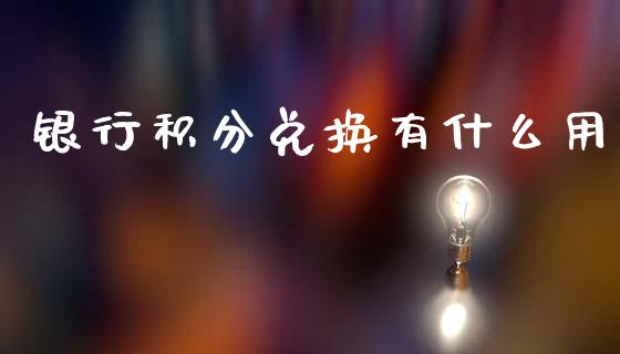 银行积分兑换有什么用_https://www.kuaijiepai.net_期货在线_第1张