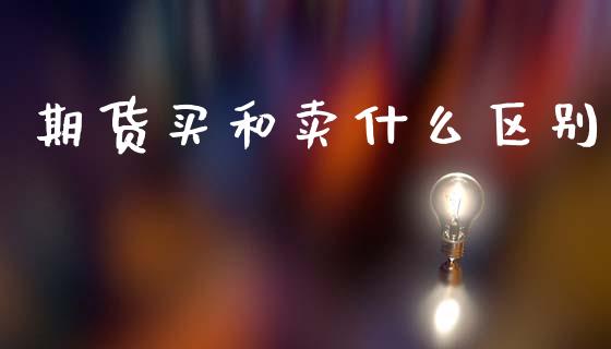 期货买和卖什么区别_https://www.kuaijiepai.net_期货理财_第1张