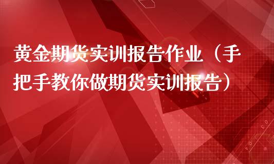 黄金期货实训报告作业（手把手教你做期货实训报告）_https://www.kuaijiepai.net_期货资讯_第1张