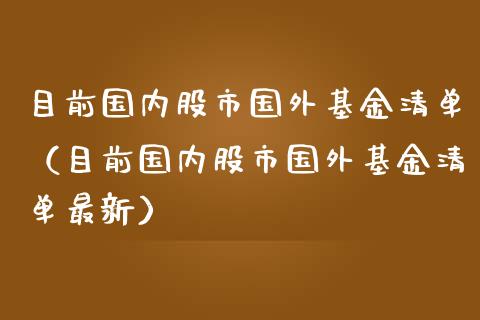 目前国内股市国外基金清单（目前国内股市国外基金清单最新）_https://www.kuaijiepai.net_期货理财_第1张
