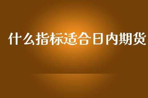什么指标适合日内期货_https://www.kuaijiepai.net_期货资讯_第1张