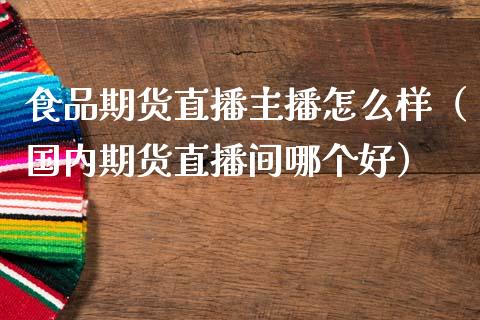 食品期货直播主播怎么样（国内期货直播间哪个好）_https://www.kuaijiepai.net_期货在线_第1张