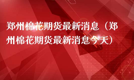 郑州棉花期货最新消息（郑州棉花期货最新消息今天）_https://www.kuaijiepai.net_新股新闻_第1张