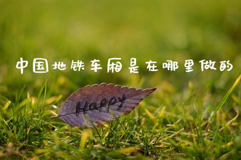 中国地铁车厢是在哪里做的_https://www.kuaijiepai.net_股票理论_第1张