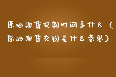 原油期货交割时间是什么（原油期货交割是什么意思）_https://www.kuaijiepai.net_期货资讯_第1张