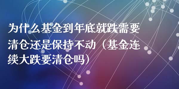 为什么基金到年底就跌需要清仓还是保持不动（基金连续大跌要清仓吗）_https://www.kuaijiepai.net_投资理财_第1张