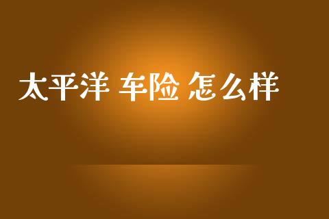 太平洋 车险 怎么样_https://www.kuaijiepai.net_新股新闻_第1张