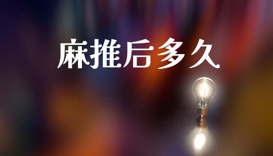 麻推后多久_https://www.kuaijiepai.net_国际股建_第1张