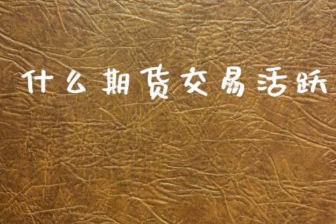 什么期货交易活跃_https://www.kuaijiepai.net_新股新闻_第1张