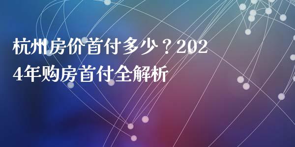 杭州房价首付多少？2024年购房首付全解析_https://www.kuaijiepai.net_国际期货_第1张