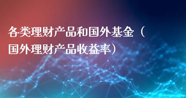 各类理财产品和国外基金（国外理财产品收益率）_https://www.kuaijiepai.net_投资理财_第1张