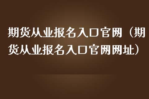 期货从业报名入口官网（期货从业报名入口官网网址）_https://www.kuaijiepai.net_新股新闻_第1张