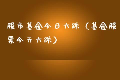 股市基金今日大跌（基金股票今天大跌）_https://www.kuaijiepai.net_期货理财_第1张
