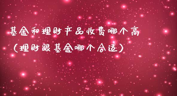 基金和理财产品收费哪个高（理财跟基金哪个合适）_https://www.kuaijiepai.net_期货理财_第1张