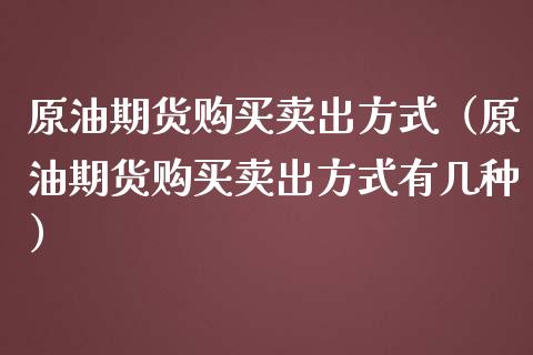 原油期货购买卖出方式（原油期货购买卖出方式有几种）_https://www.kuaijiepai.net_国际期货_第1张