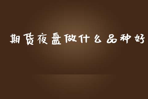 期货夜盘做什么品种好_https://www.kuaijiepai.net_国际股建_第1张