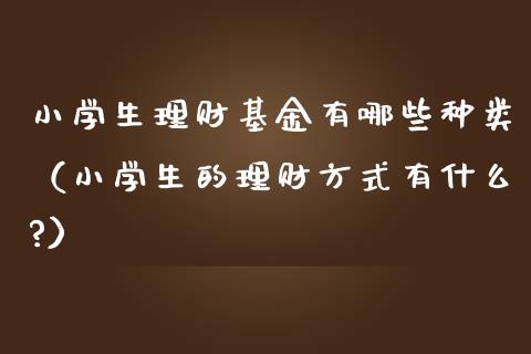 小学生理财基金有哪些种类（小学生的理财方式有什么?）_https://www.kuaijiepai.net_期货理财_第1张