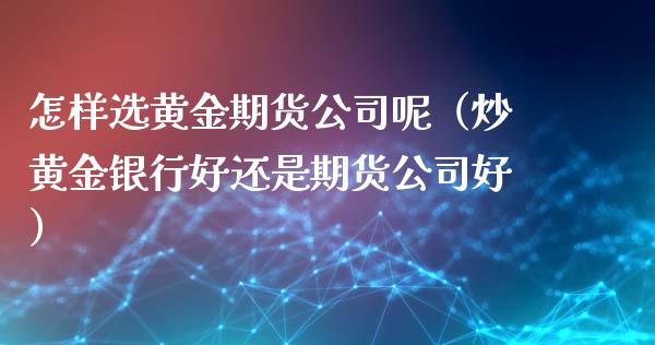 怎样选黄金期货公司呢（炒黄金银行好还是期货公司好）_https://www.kuaijiepai.net_国际期货_第1张