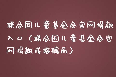 联合国儿童基金会官网捐款入口（联合国儿童基金会官网捐款戒指骗局）_https://www.kuaijiepai.net_投资理财_第1张