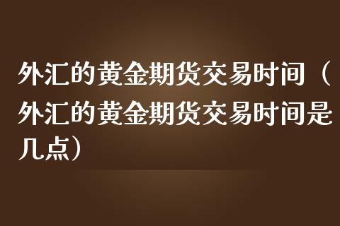 外汇的黄金期货交易时间（外汇的黄金期货交易时间是几点）_https://www.kuaijiepai.net_国际期货_第1张