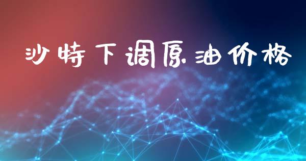 沙特下调原油价格_https://www.kuaijiepai.net_期货在线_第1张
