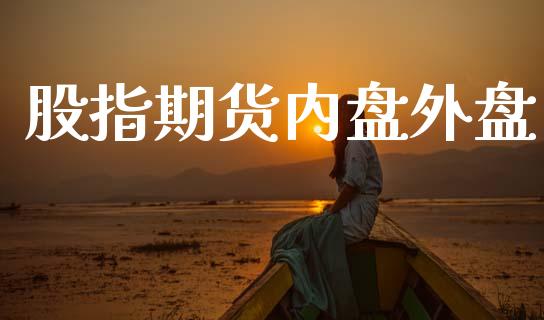 股指期货内盘外盘_https://www.kuaijiepai.net_期货资讯_第1张