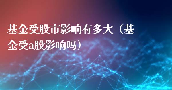基金受股市影响有多大（基金受a股影响吗）_https://www.kuaijiepai.net_投资理财_第1张