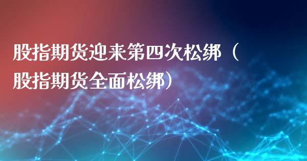 股指期货迎来第四次松绑（股指期货全面松绑）_https://www.kuaijiepai.net_国际期货_第1张