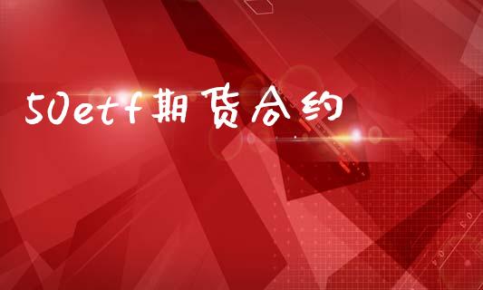 50etf期货合约_https://www.kuaijiepai.net_国际期货_第1张