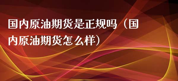 国内原油期货是正规吗（国内原油期货怎么样）_https://www.kuaijiepai.net_国际期货_第1张