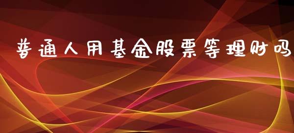 普通人用基金股票等理财吗_https://www.kuaijiepai.net_期货理财_第1张