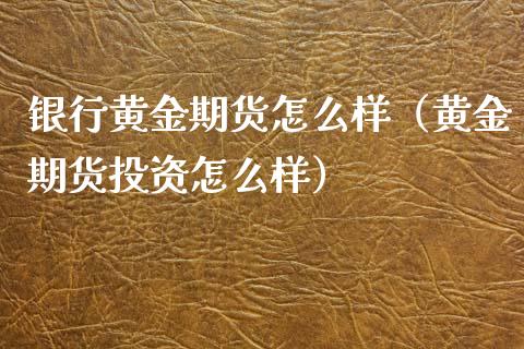 银行黄金期货怎么样（黄金期货投资怎么样）_https://www.kuaijiepai.net_期货资讯_第1张