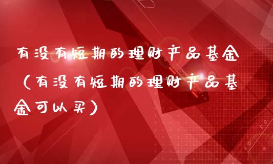 有没有短期的理财产品基金（有没有短期的理财产品基金可以买）_https://www.kuaijiepai.net_期货理财_第1张