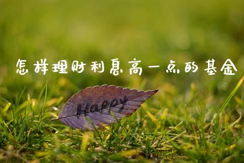 怎样理财利息高一点的基金_https://www.kuaijiepai.net_投资理财_第1张