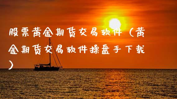 股票黄金期货交易软件（黄金期货交易软件操盘手下载）_https://www.kuaijiepai.net_国际期货_第1张
