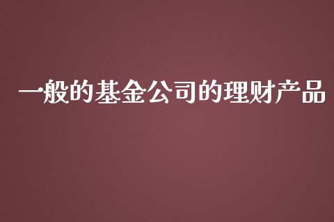 一般的基金公司的理财产品_https://www.kuaijiepai.net_期货理财_第1张