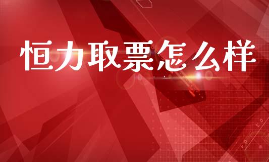 恒力取票怎么样_https://www.kuaijiepai.net_国际期货_第1张